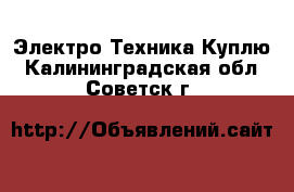 Электро-Техника Куплю. Калининградская обл.,Советск г.